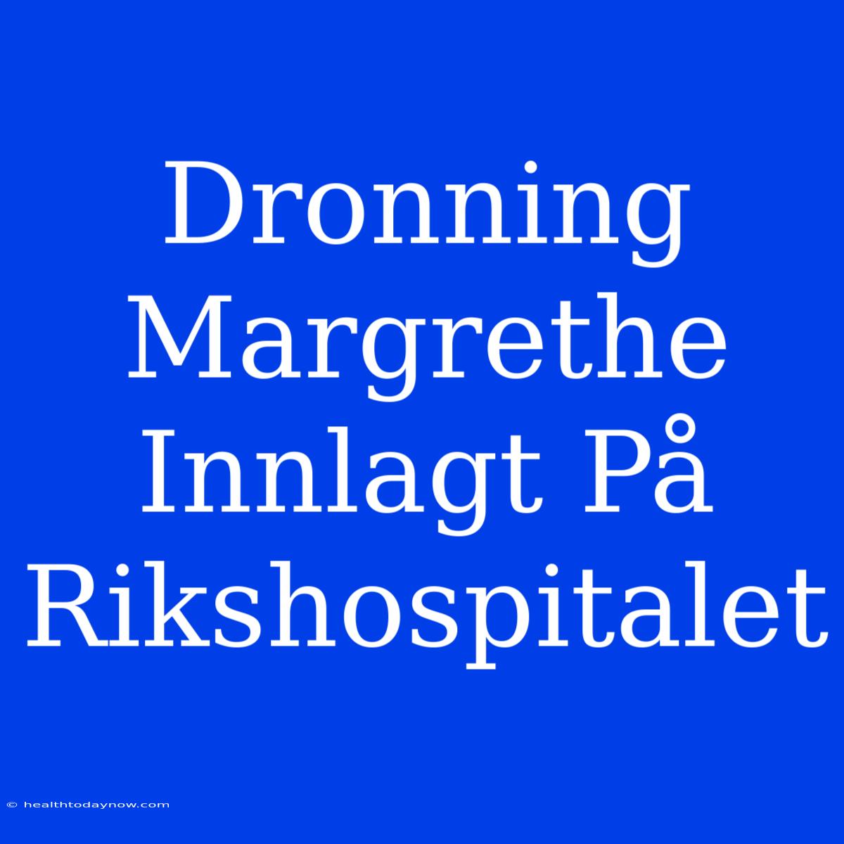 Dronning Margrethe Innlagt På Rikshospitalet