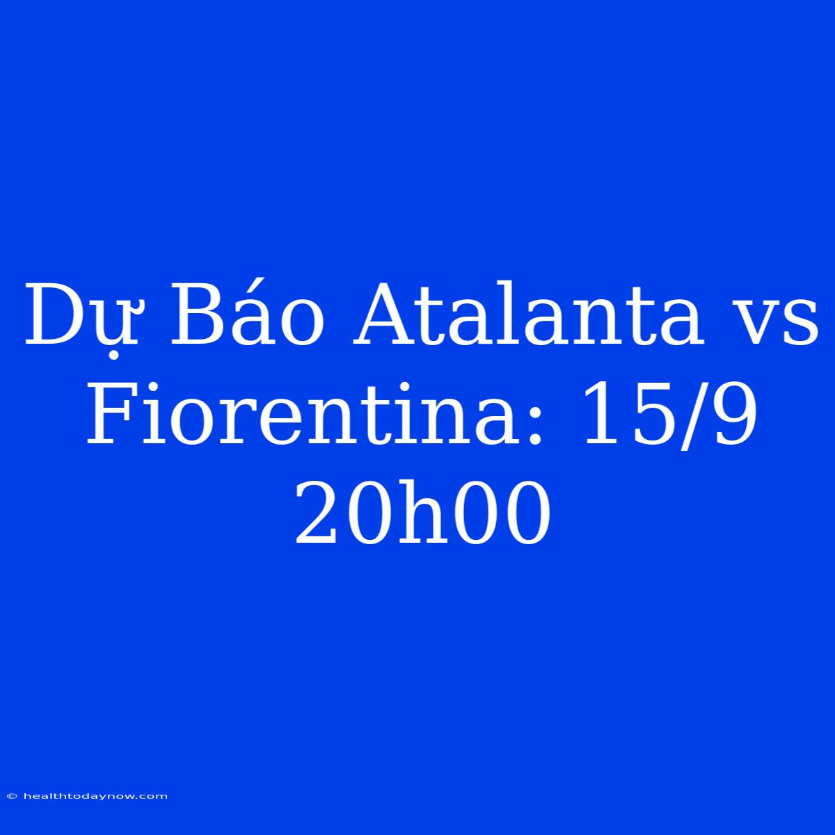 Dự Báo Atalanta Vs Fiorentina: 15/9 20h00