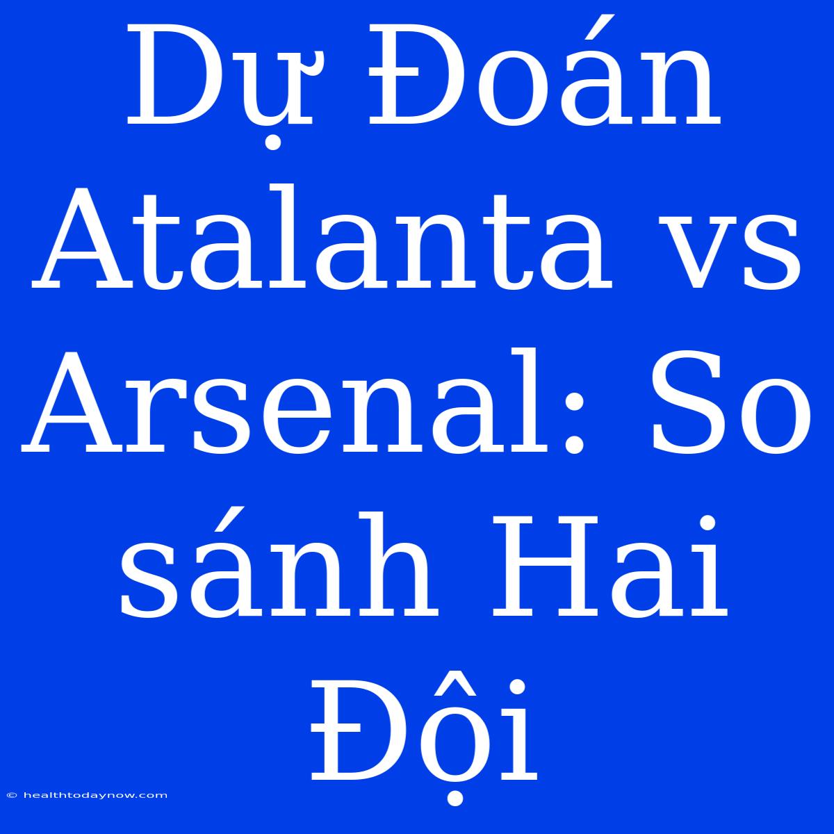 Dự Đoán Atalanta Vs Arsenal: So Sánh Hai Đội