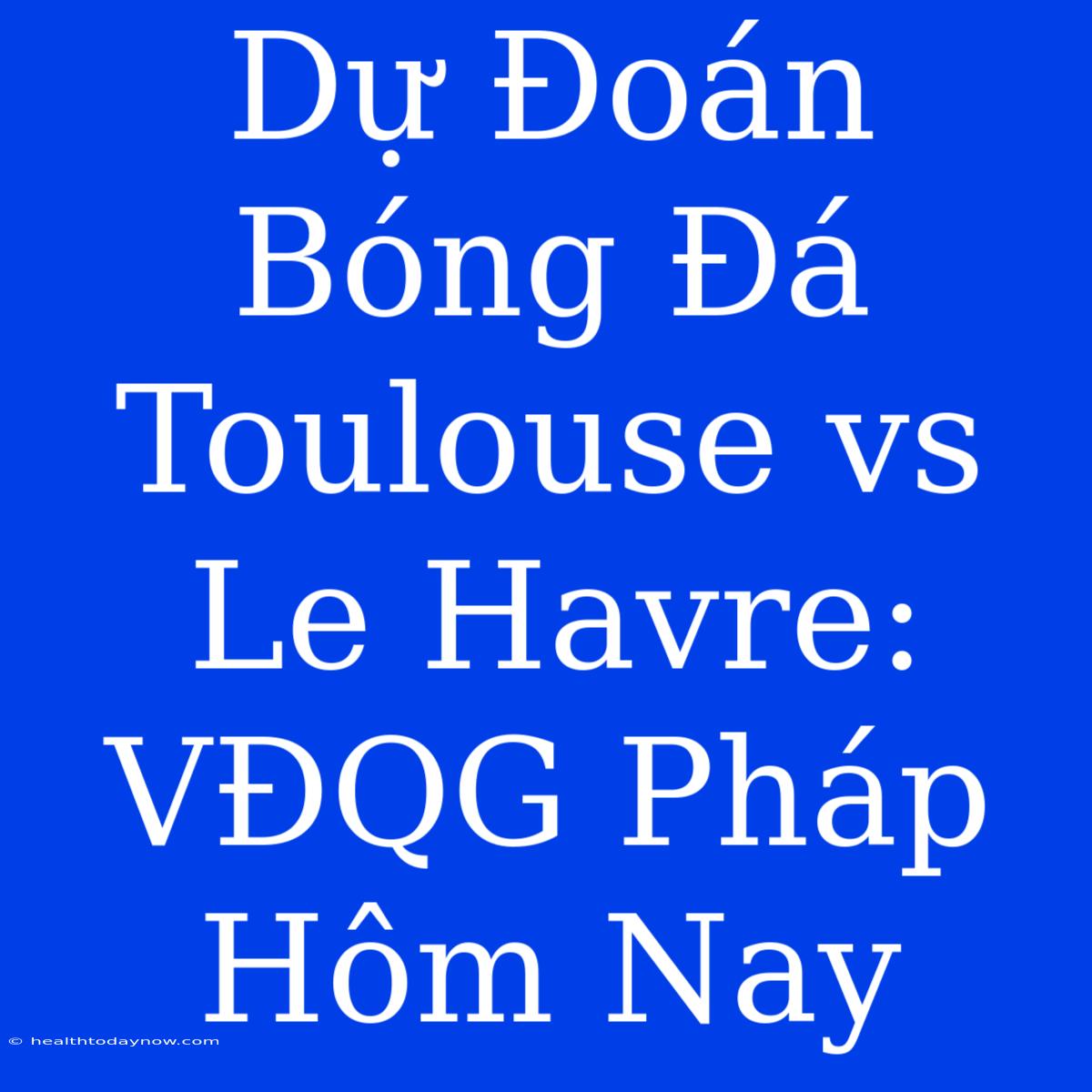 Dự Đoán Bóng Đá Toulouse Vs Le Havre: VĐQG Pháp Hôm Nay