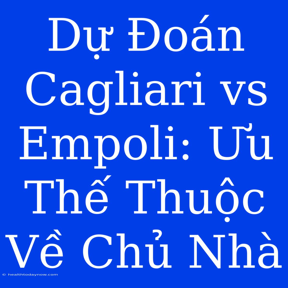 Dự Đoán Cagliari Vs Empoli: Ưu Thế Thuộc Về Chủ Nhà