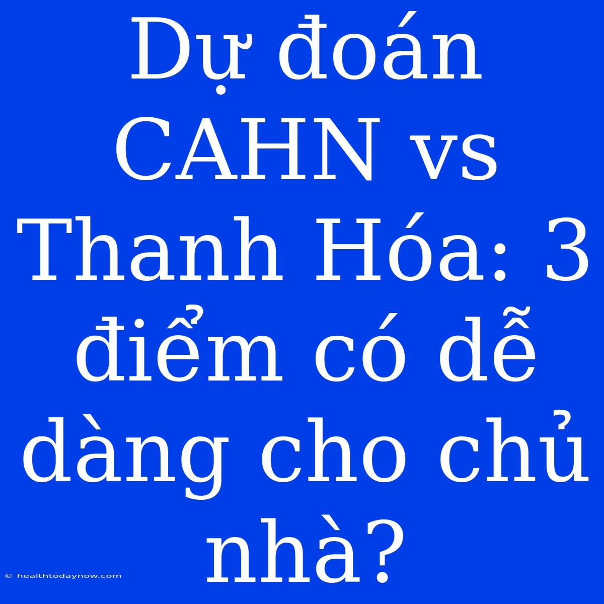 Dự Đoán CAHN Vs Thanh Hóa: 3 Điểm Có Dễ Dàng Cho Chủ Nhà?