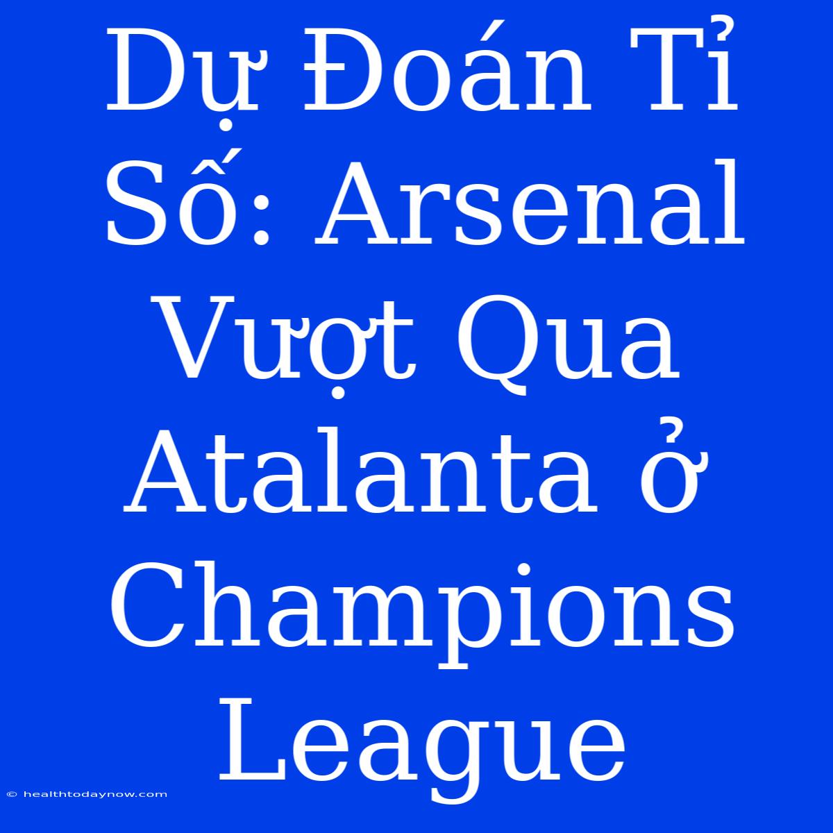 Dự Đoán Tỉ Số: Arsenal Vượt Qua Atalanta Ở Champions League