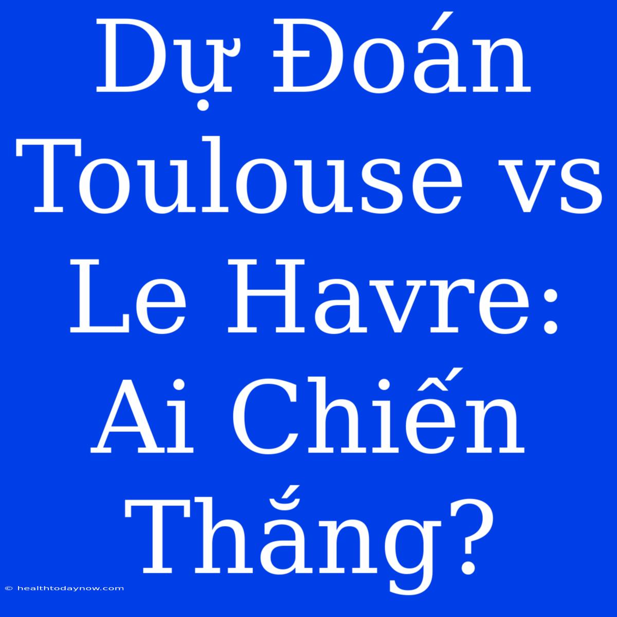 Dự Đoán Toulouse Vs Le Havre: Ai Chiến Thắng?