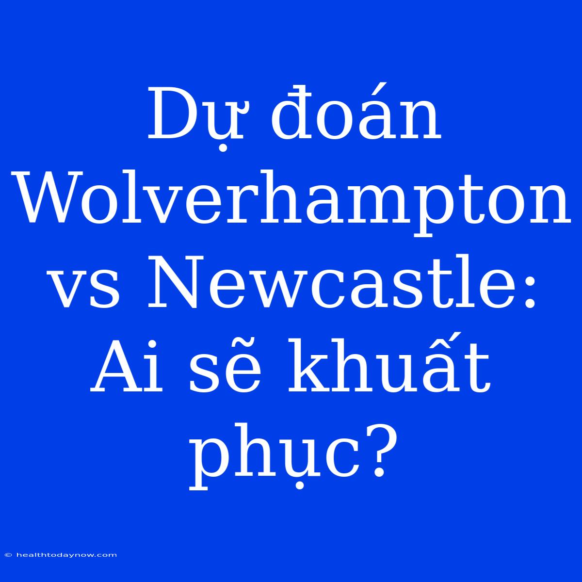 Dự Đoán Wolverhampton Vs Newcastle: Ai Sẽ Khuất Phục?