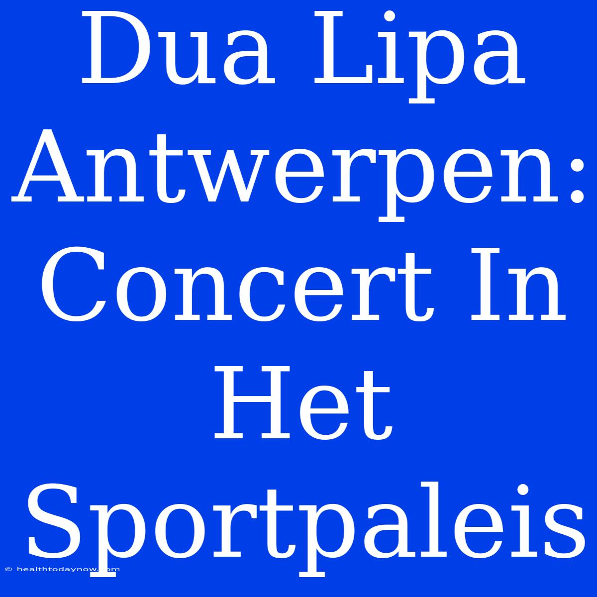 Dua Lipa Antwerpen: Concert In Het Sportpaleis