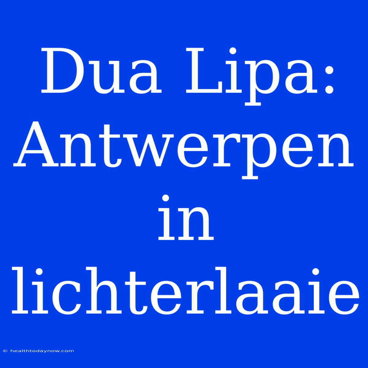 Dua Lipa: Antwerpen In Lichterlaaie