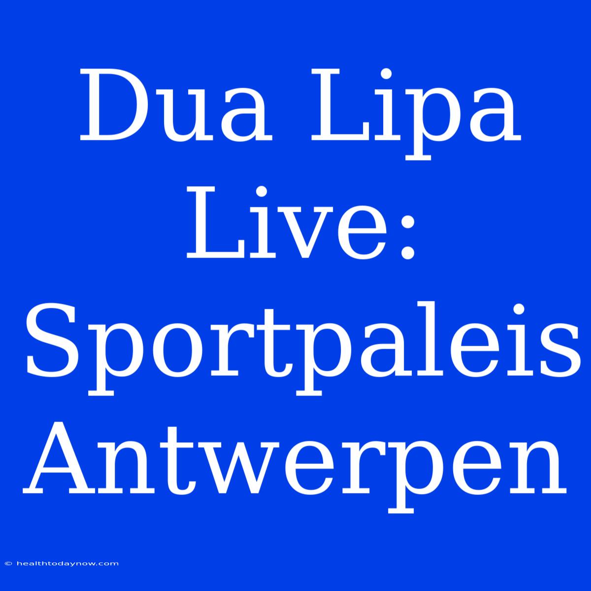 Dua Lipa Live: Sportpaleis Antwerpen