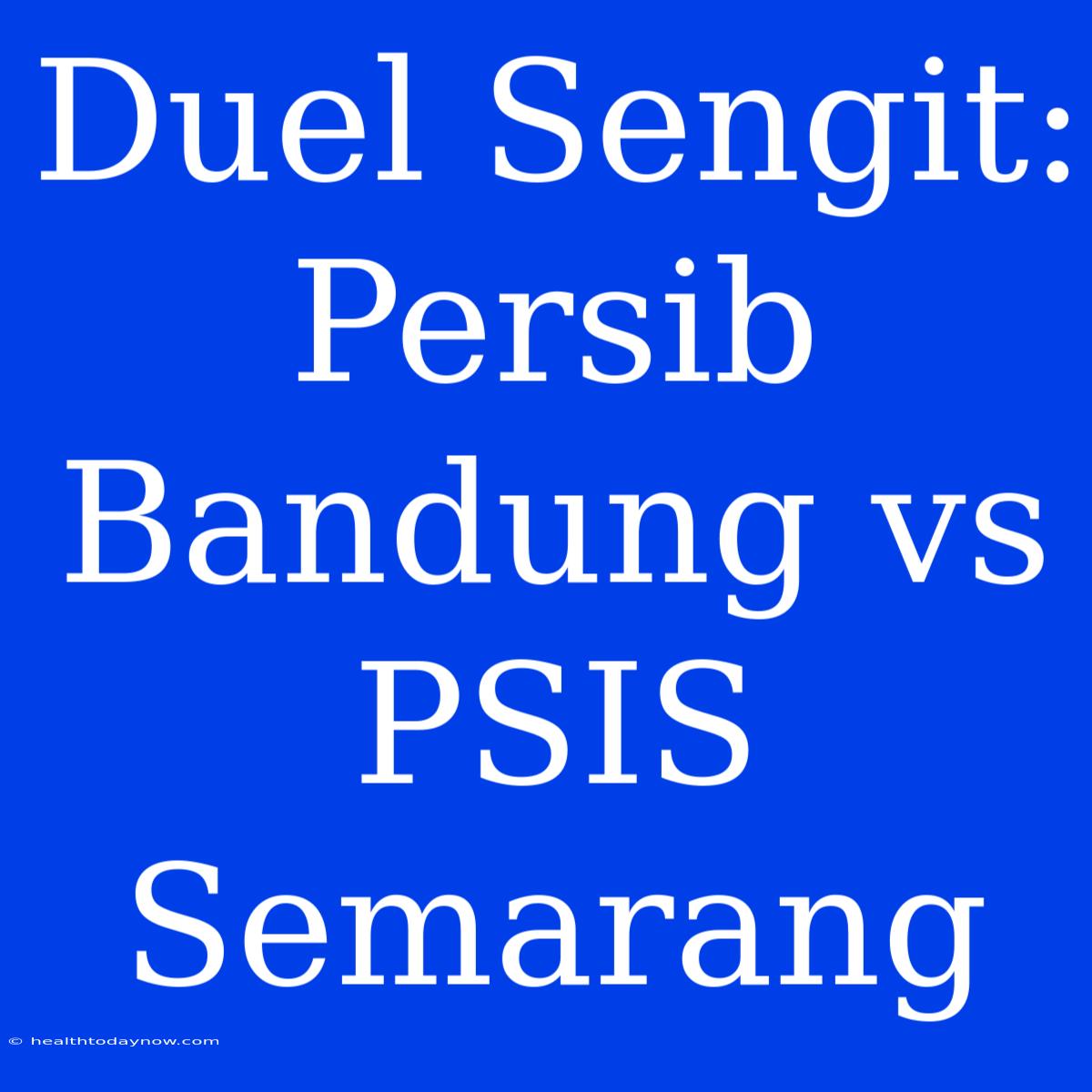 Duel Sengit: Persib Bandung Vs PSIS Semarang