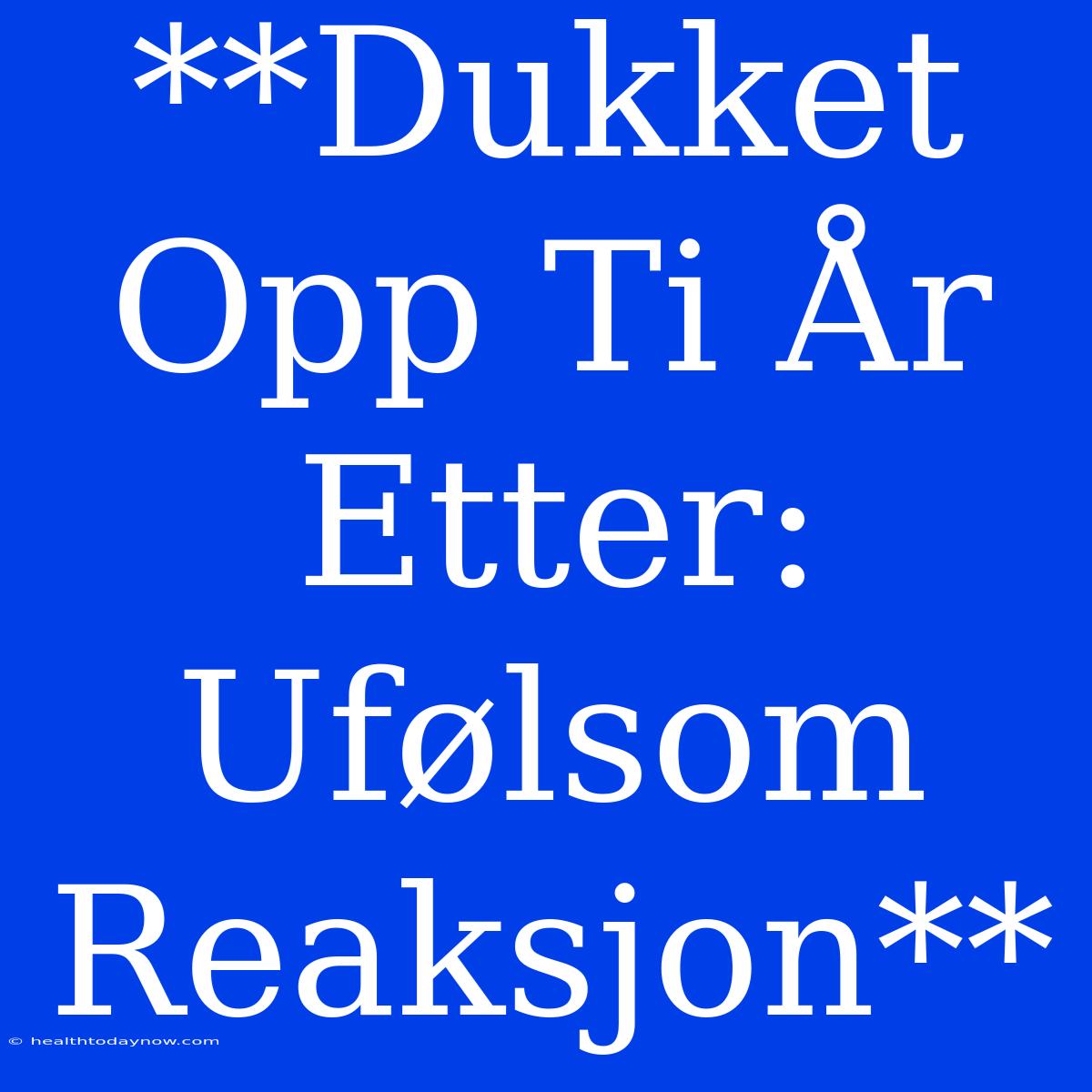 **Dukket Opp Ti År Etter: Ufølsom Reaksjon**