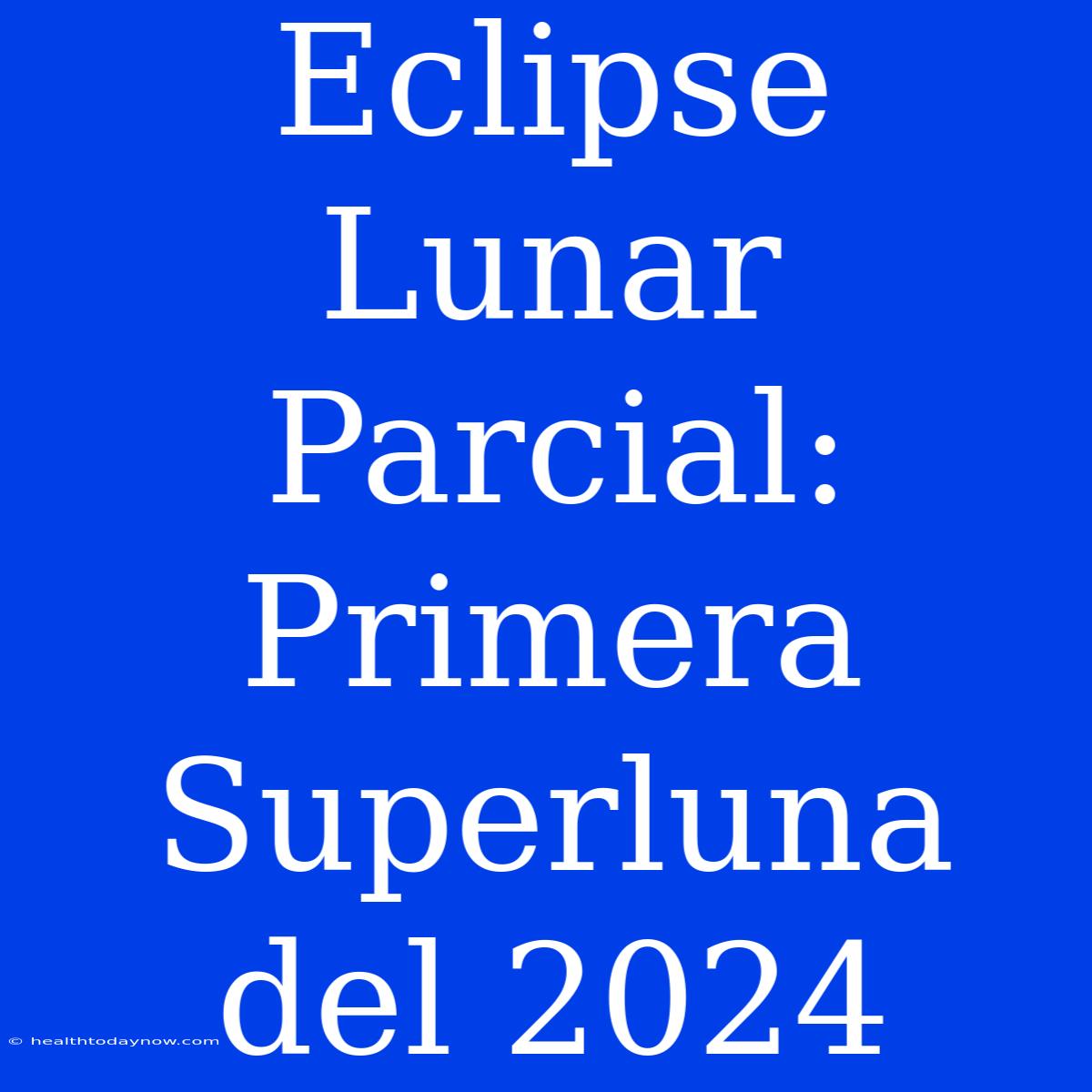 Eclipse Lunar Parcial: Primera Superluna Del 2024