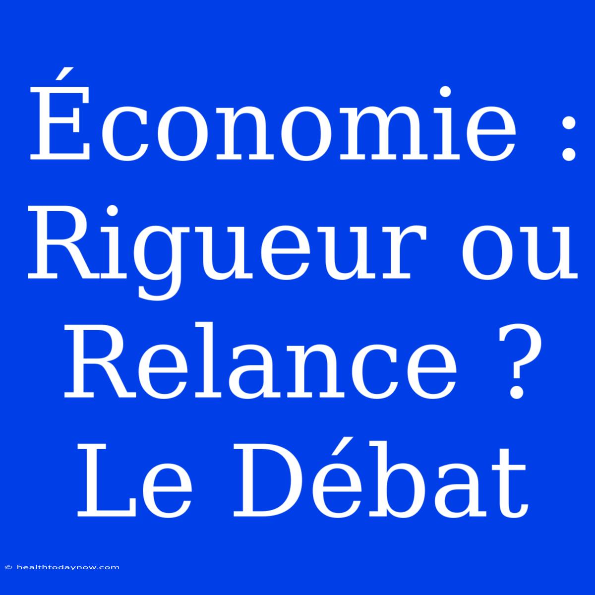 Économie : Rigueur Ou Relance ? Le Débat