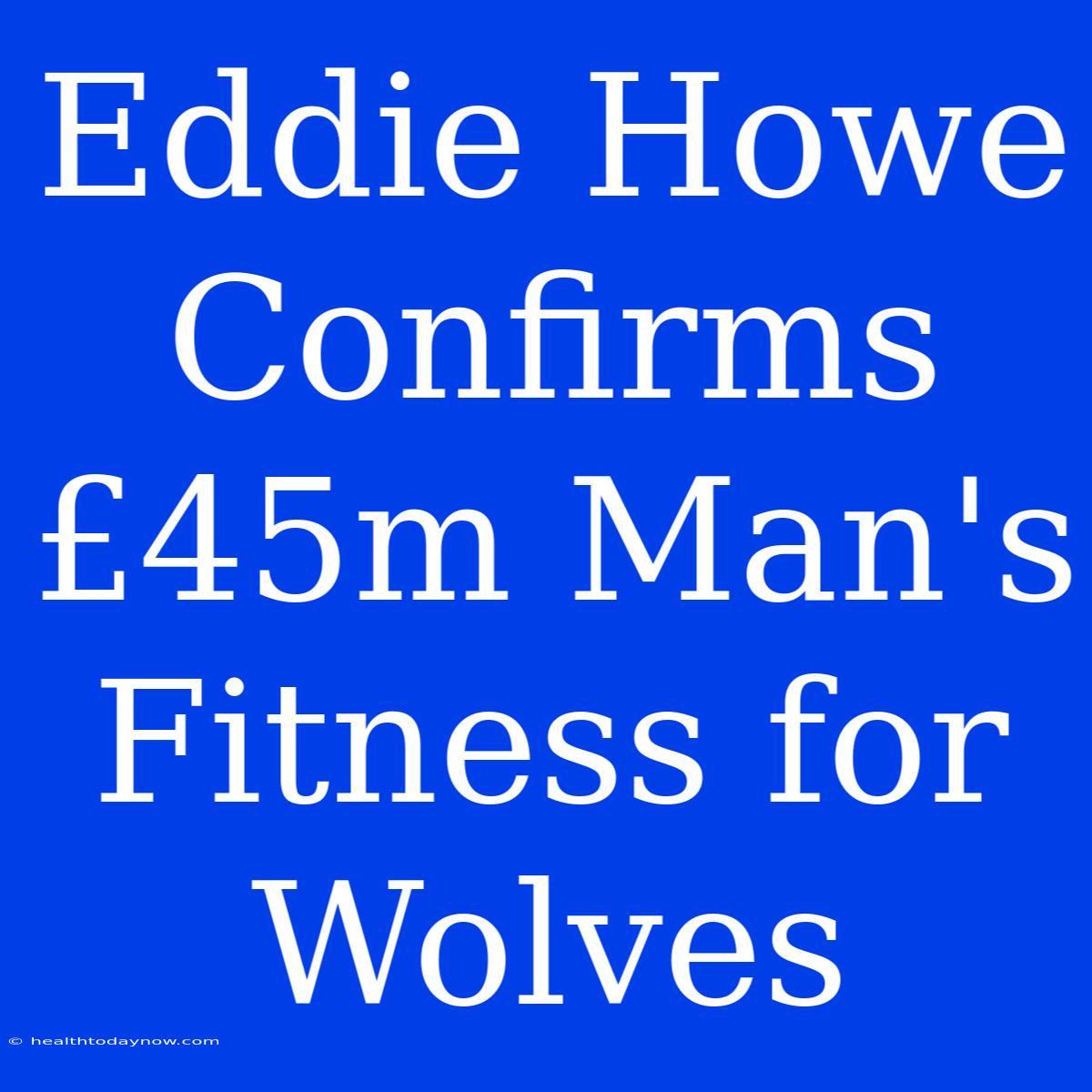 Eddie Howe Confirms £45m Man's Fitness For Wolves