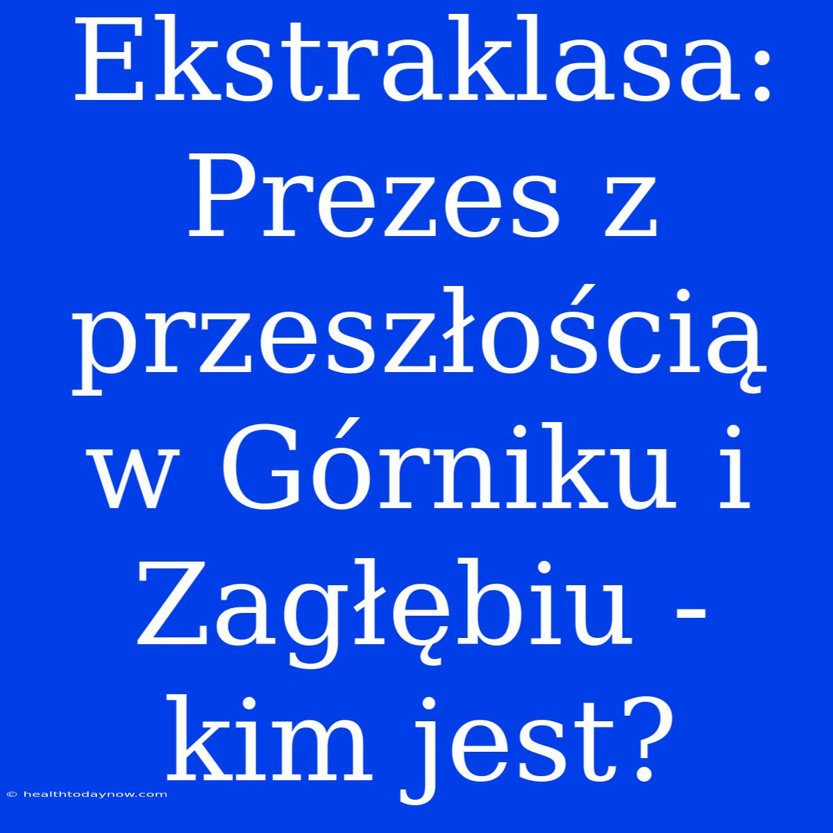 Ekstraklasa: Prezes Z Przeszłością W Górniku I Zagłębiu - Kim Jest? 