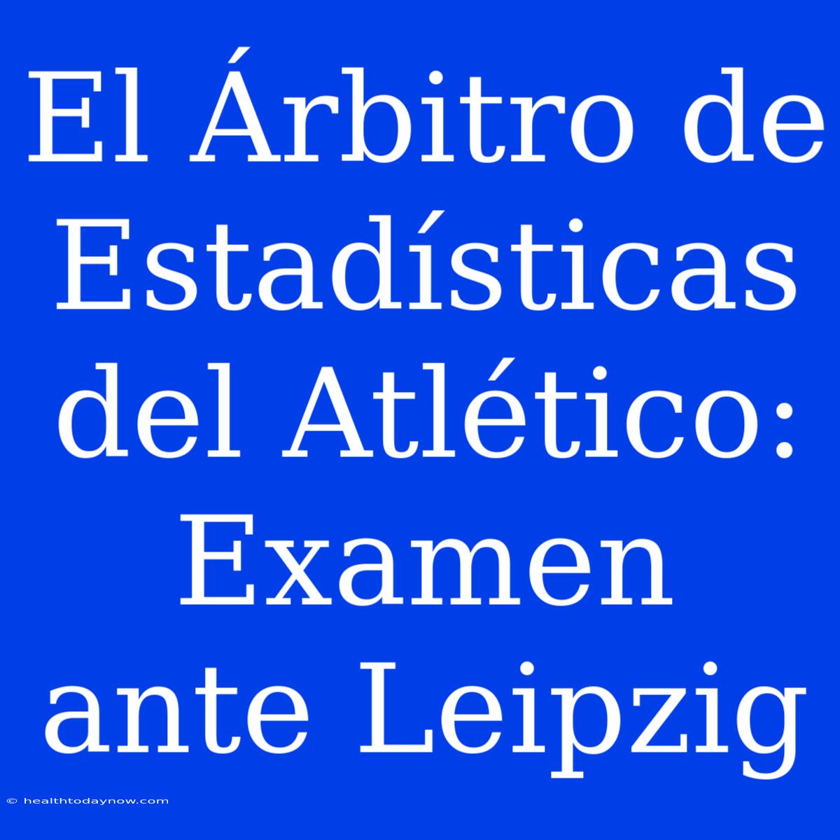 El Árbitro De Estadísticas Del Atlético: Examen Ante Leipzig