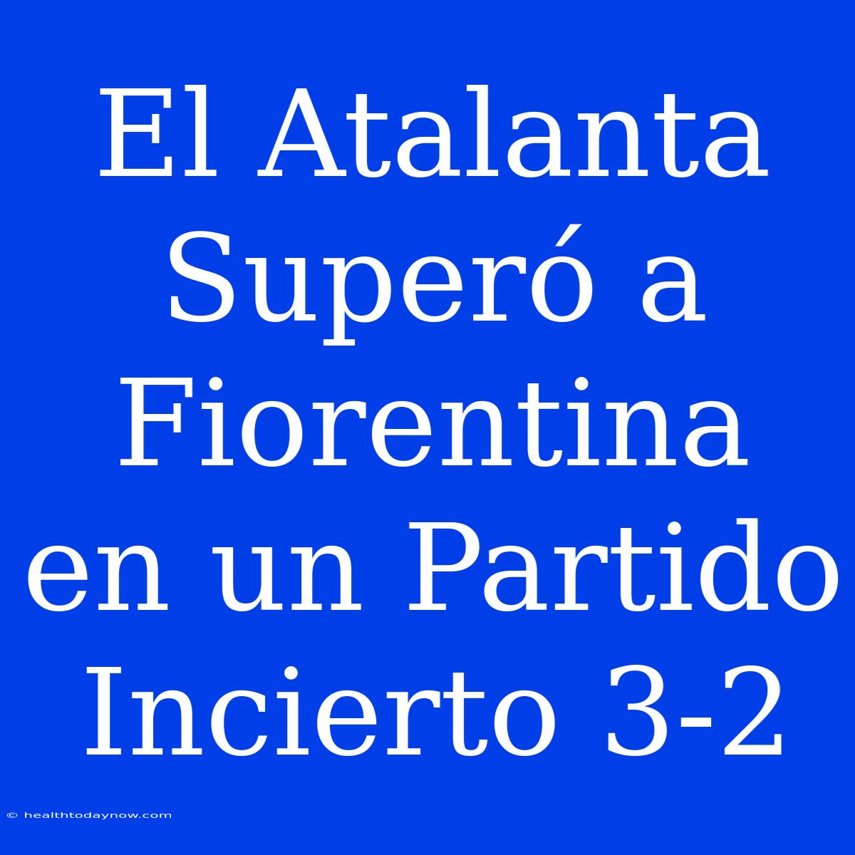 El Atalanta Superó A Fiorentina En Un Partido Incierto 3-2 