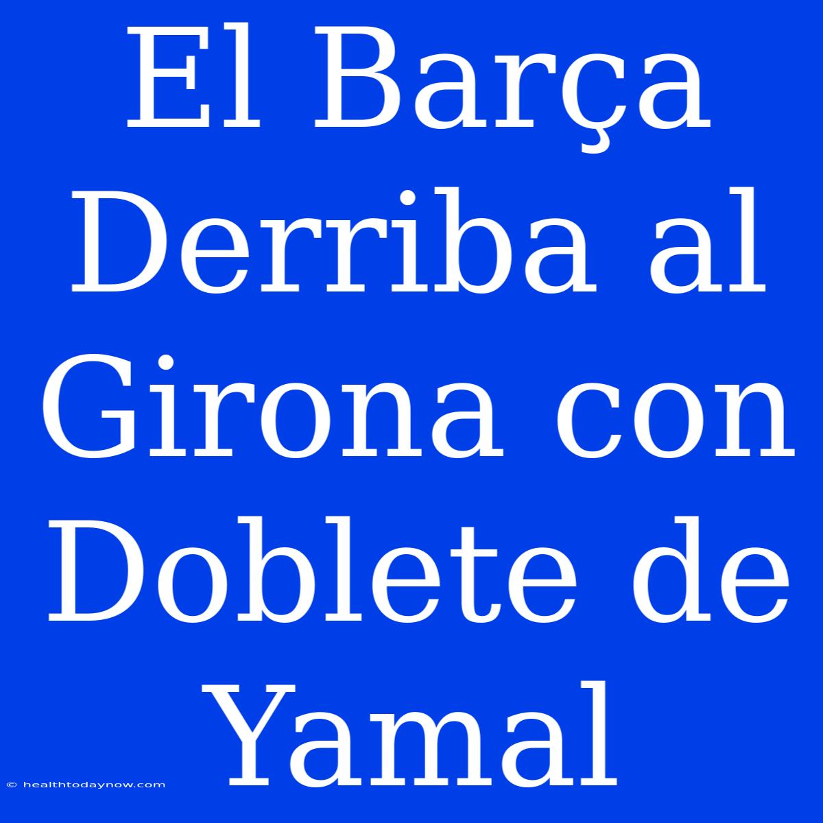 El Barça Derriba Al Girona Con Doblete De Yamal