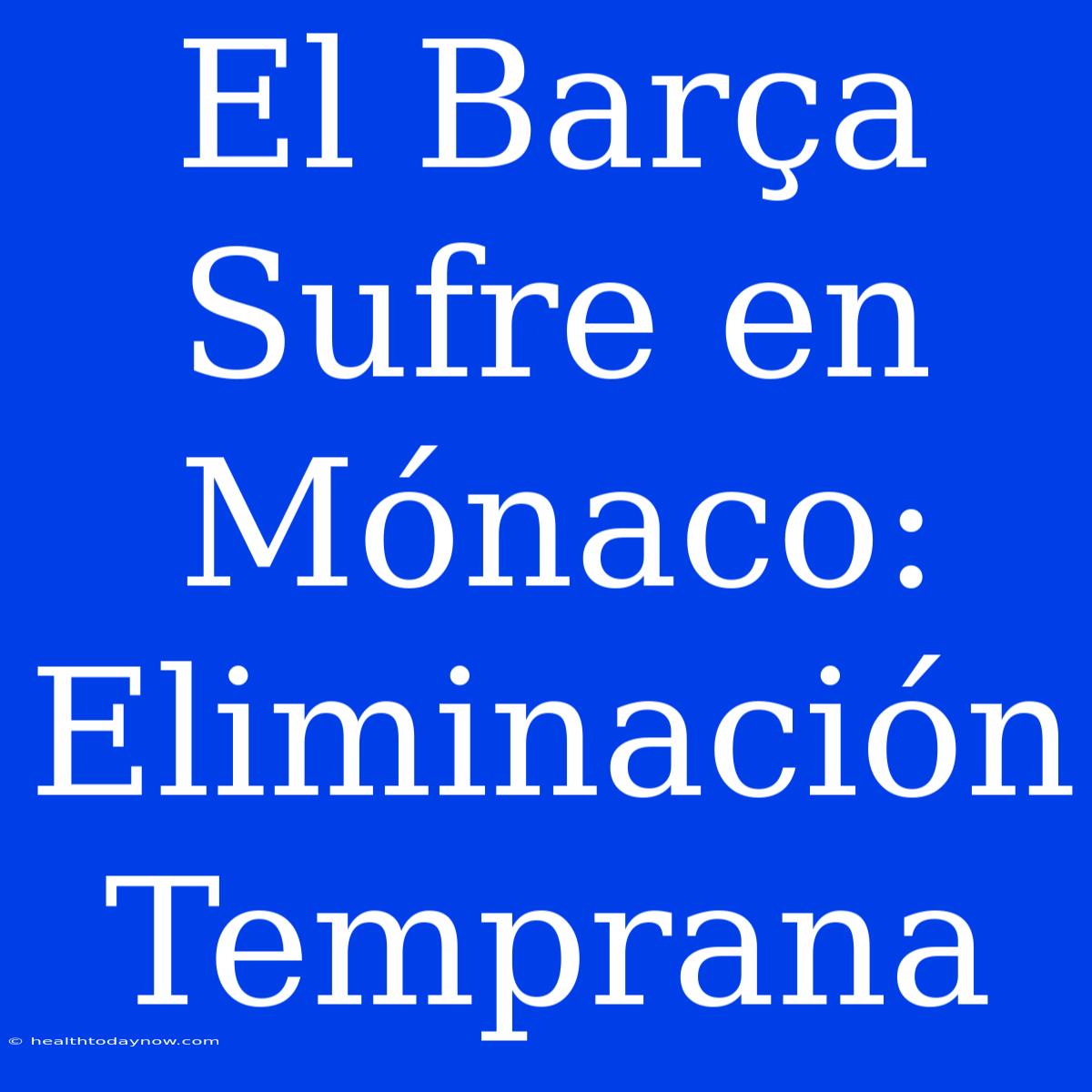 El Barça Sufre En Mónaco: Eliminación Temprana