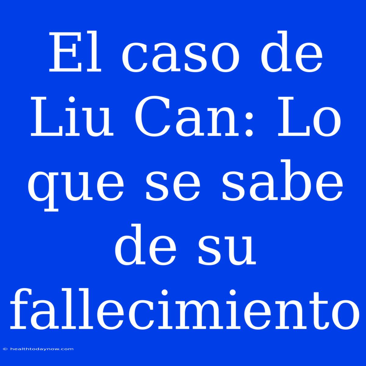 El Caso De Liu Can: Lo Que Se Sabe De Su Fallecimiento