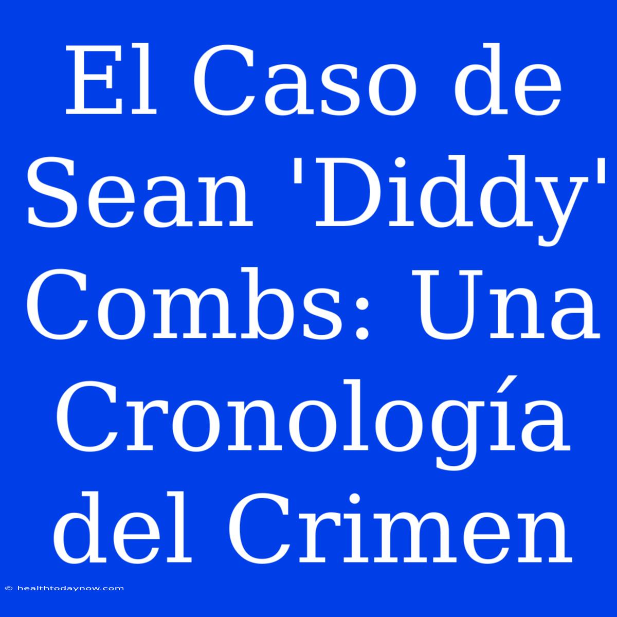 El Caso De Sean 'Diddy' Combs: Una Cronología Del Crimen