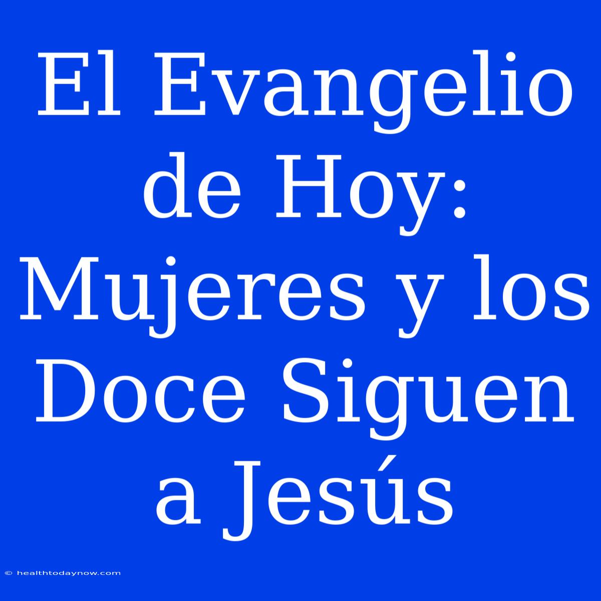 El Evangelio De Hoy: Mujeres Y Los Doce Siguen A Jesús