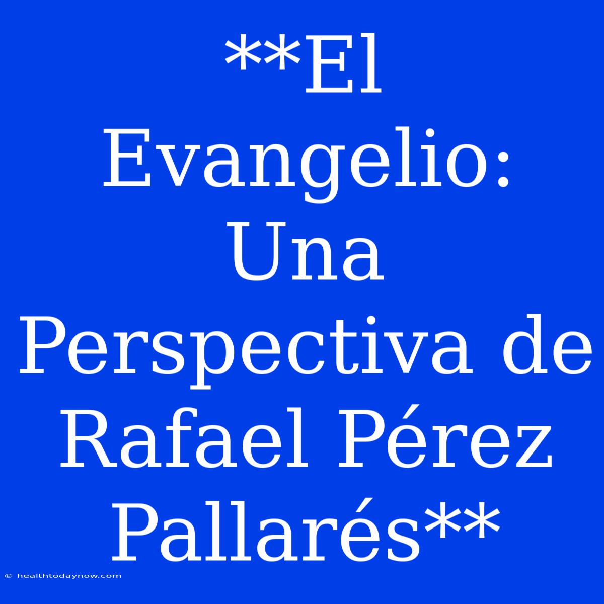 **El Evangelio: Una Perspectiva De Rafael Pérez Pallarés**