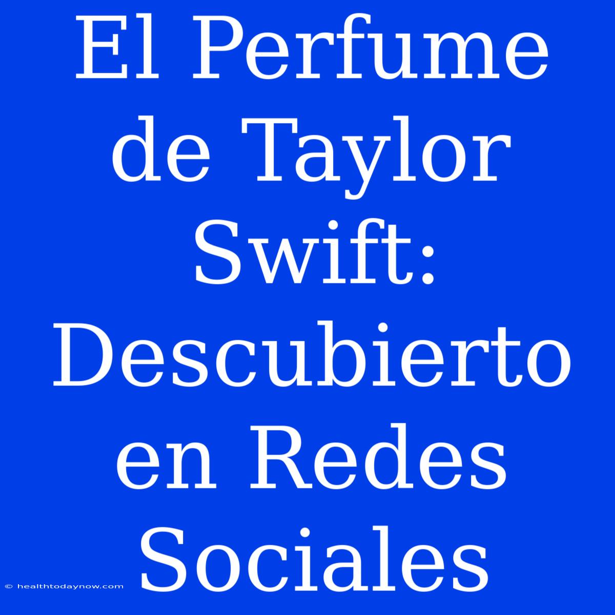 El Perfume De Taylor Swift: Descubierto En Redes Sociales