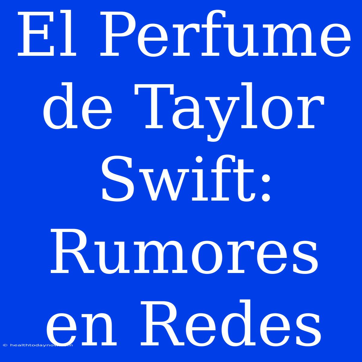 El Perfume De Taylor Swift: Rumores En Redes