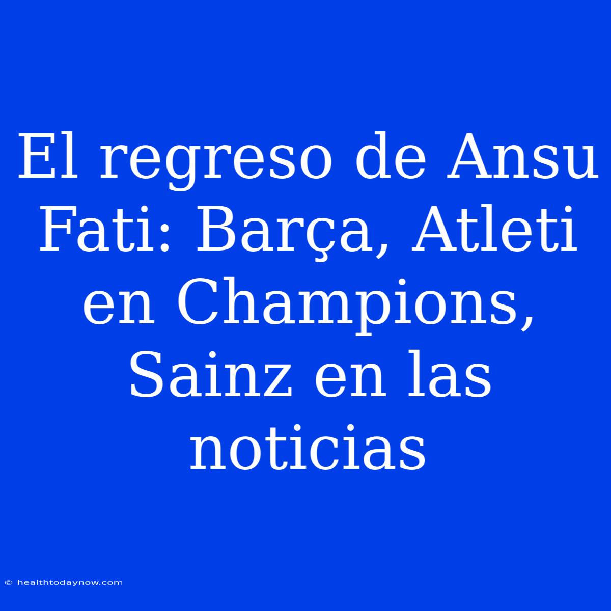 El Regreso De Ansu Fati: Barça, Atleti En Champions, Sainz En Las Noticias