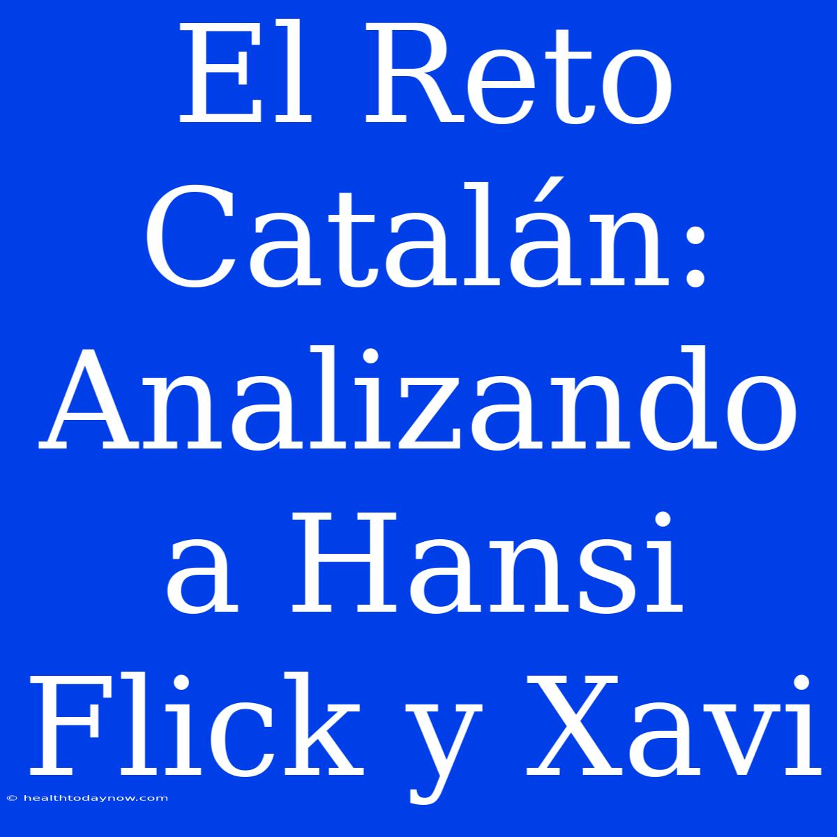 El Reto Catalán: Analizando A Hansi Flick Y Xavi 