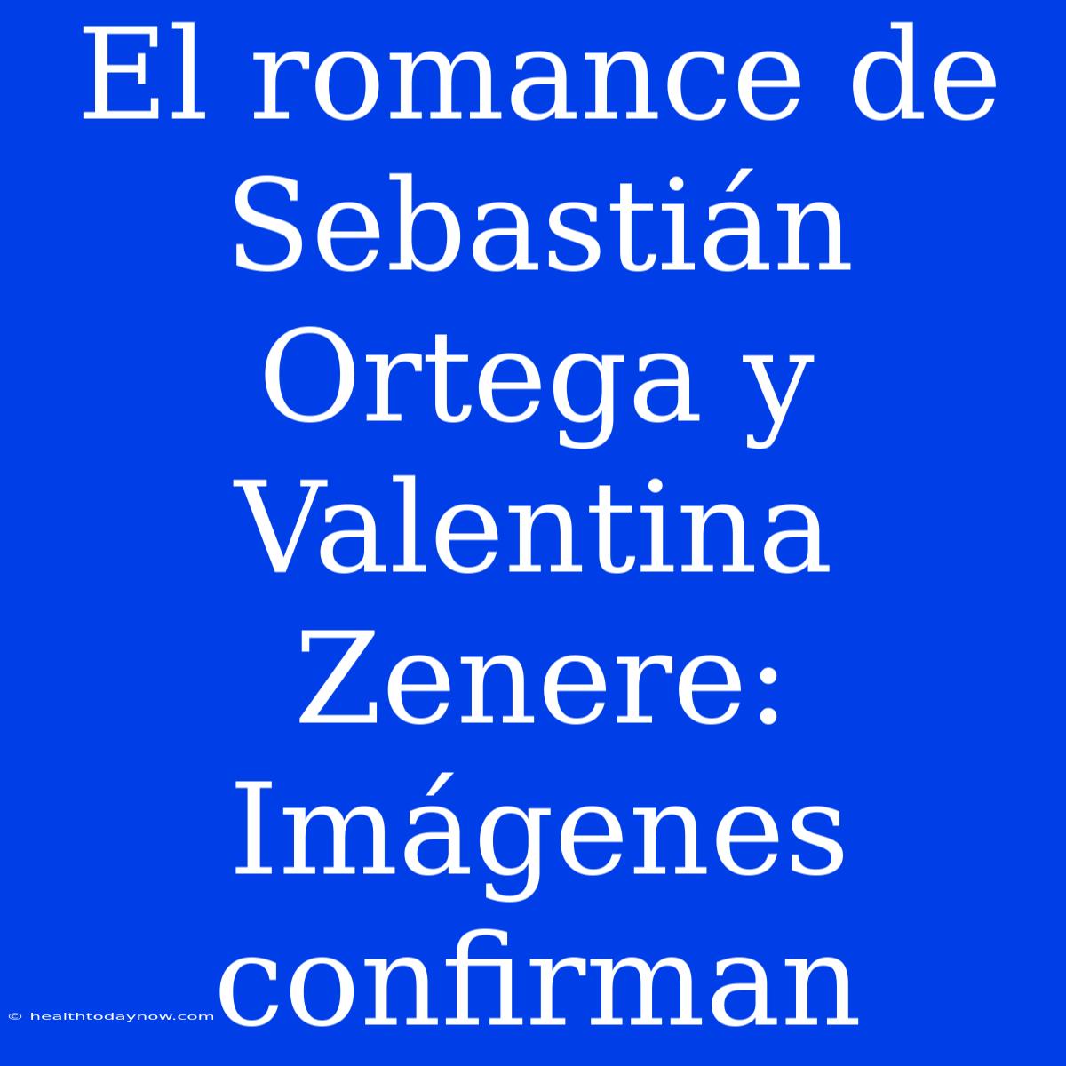 El Romance De Sebastián Ortega Y Valentina Zenere: Imágenes Confirman