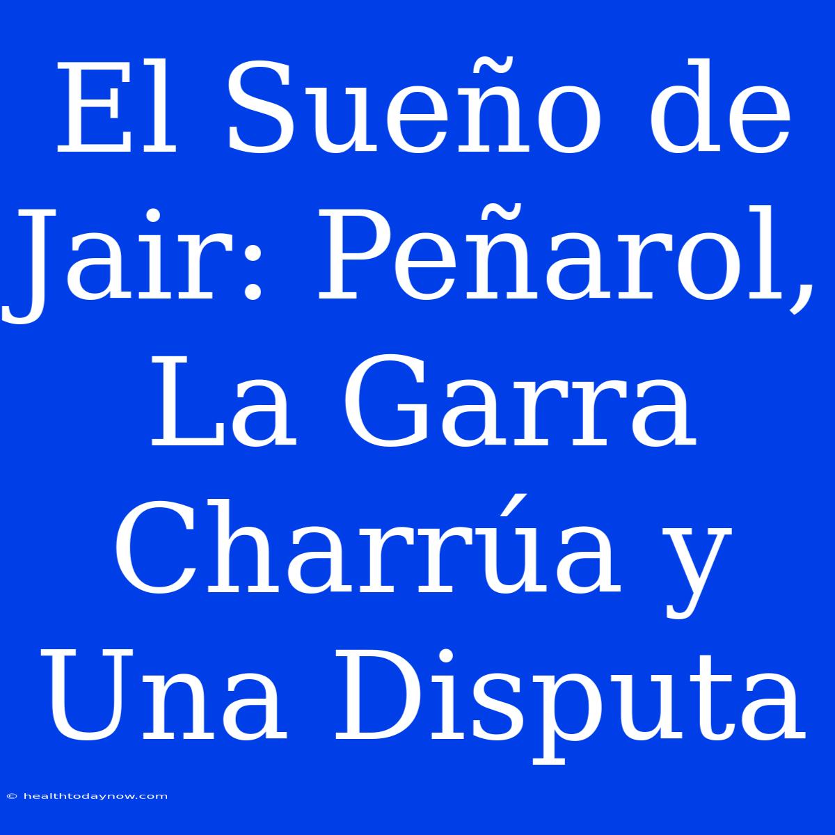 El Sueño De Jair: Peñarol, La Garra Charrúa Y Una Disputa