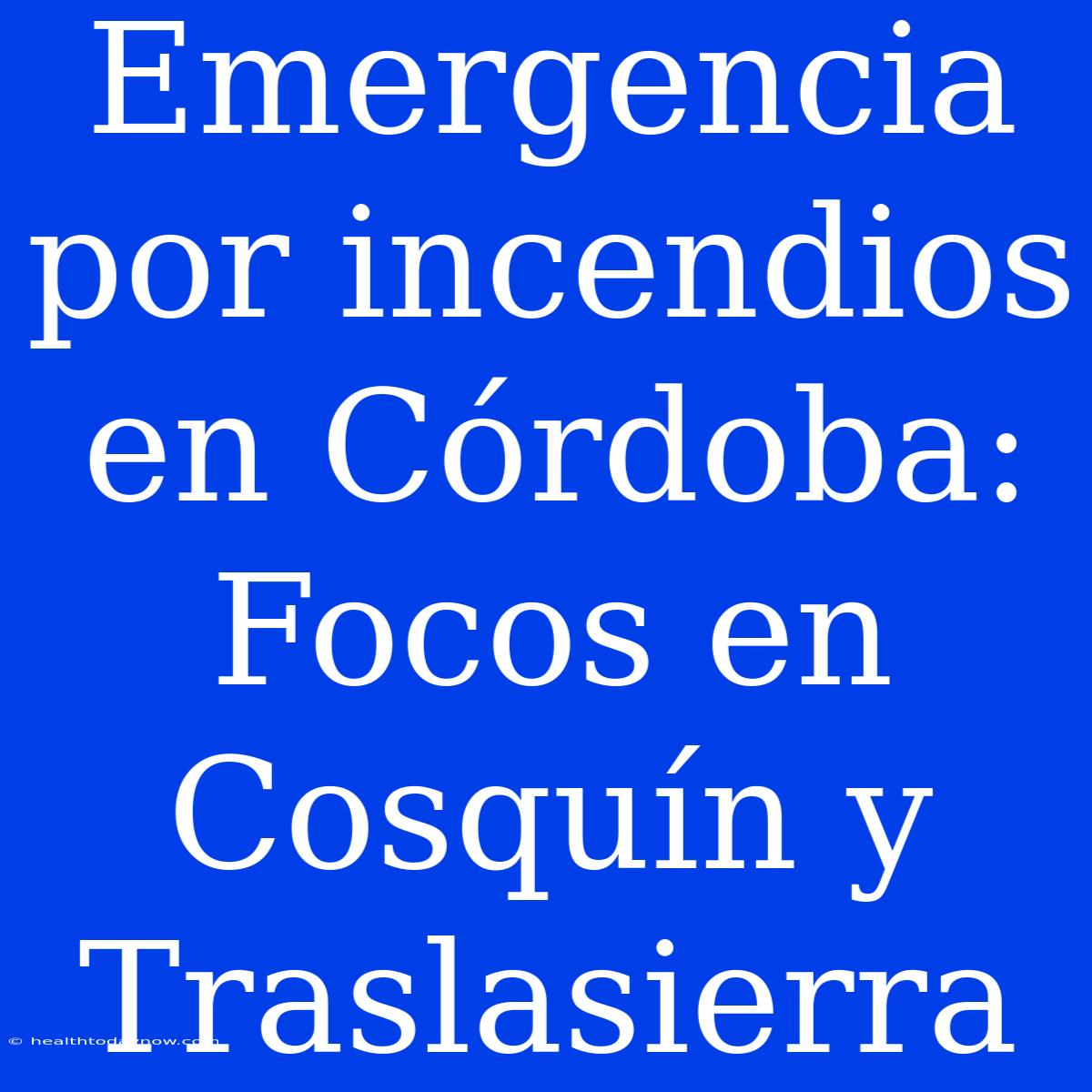 Emergencia Por Incendios En Córdoba: Focos En Cosquín Y Traslasierra