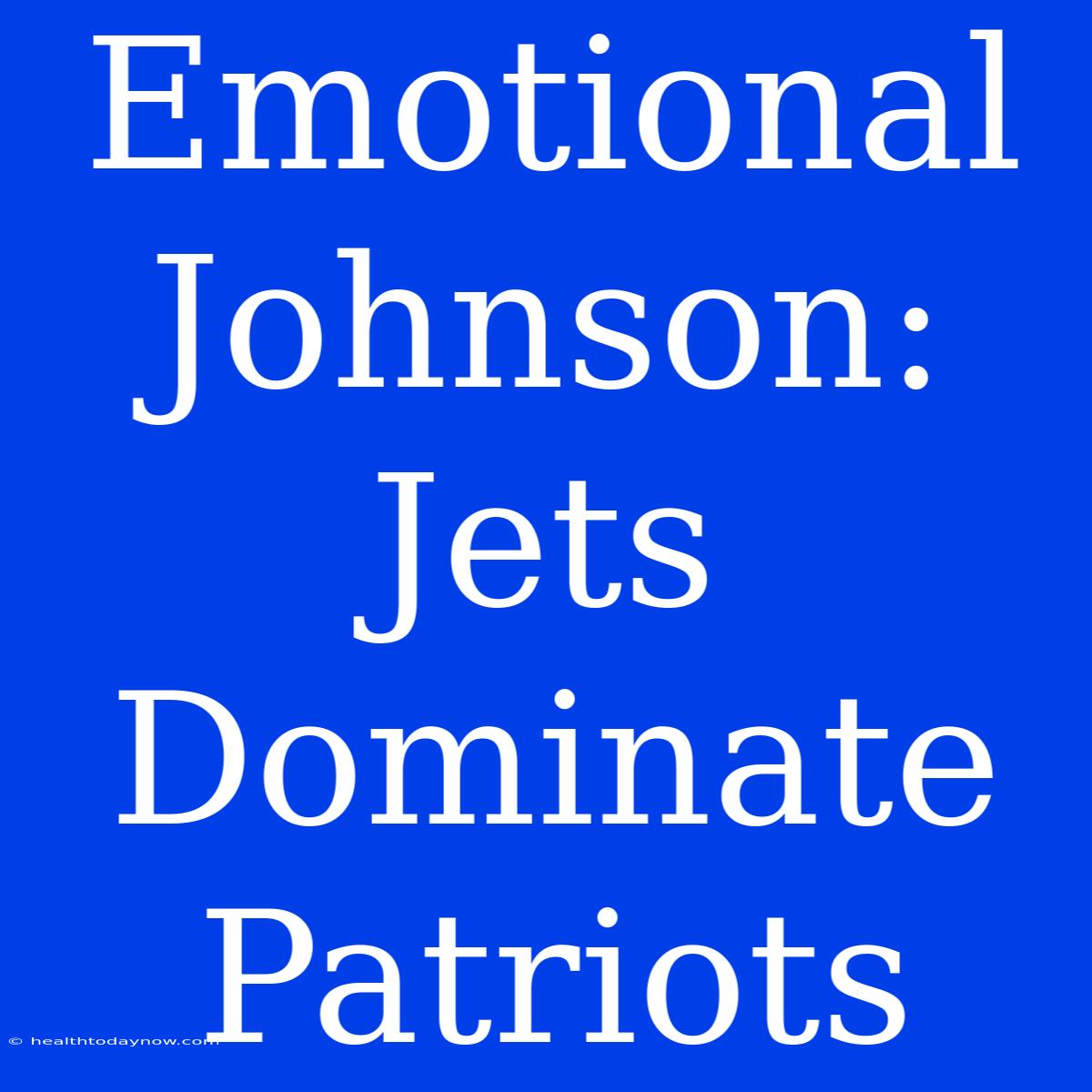 Emotional Johnson: Jets Dominate Patriots