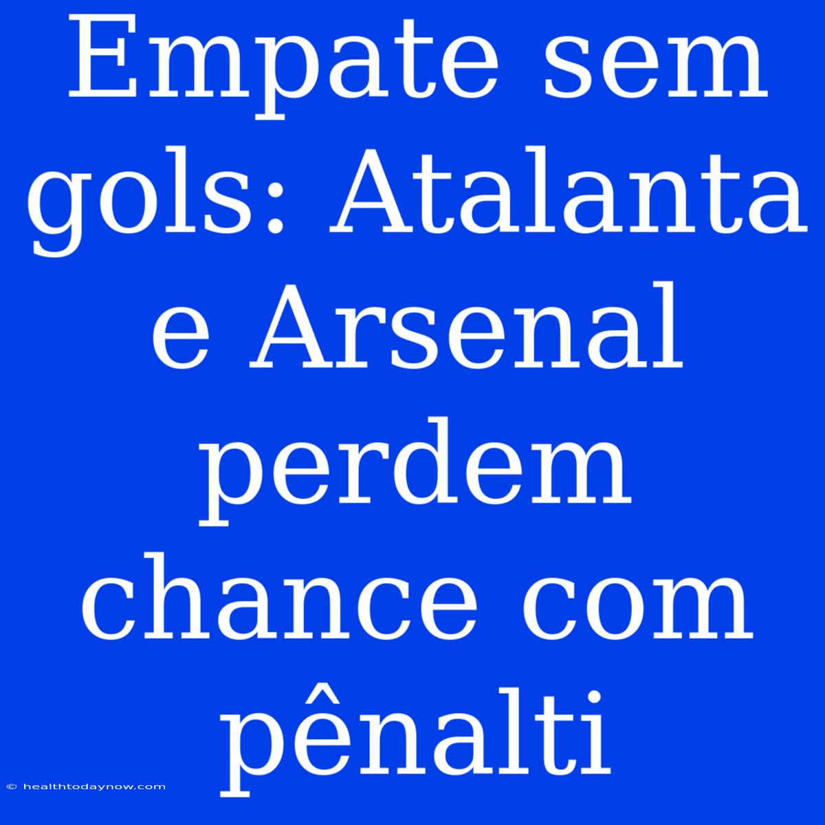 Empate Sem Gols: Atalanta E Arsenal Perdem Chance Com Pênalti