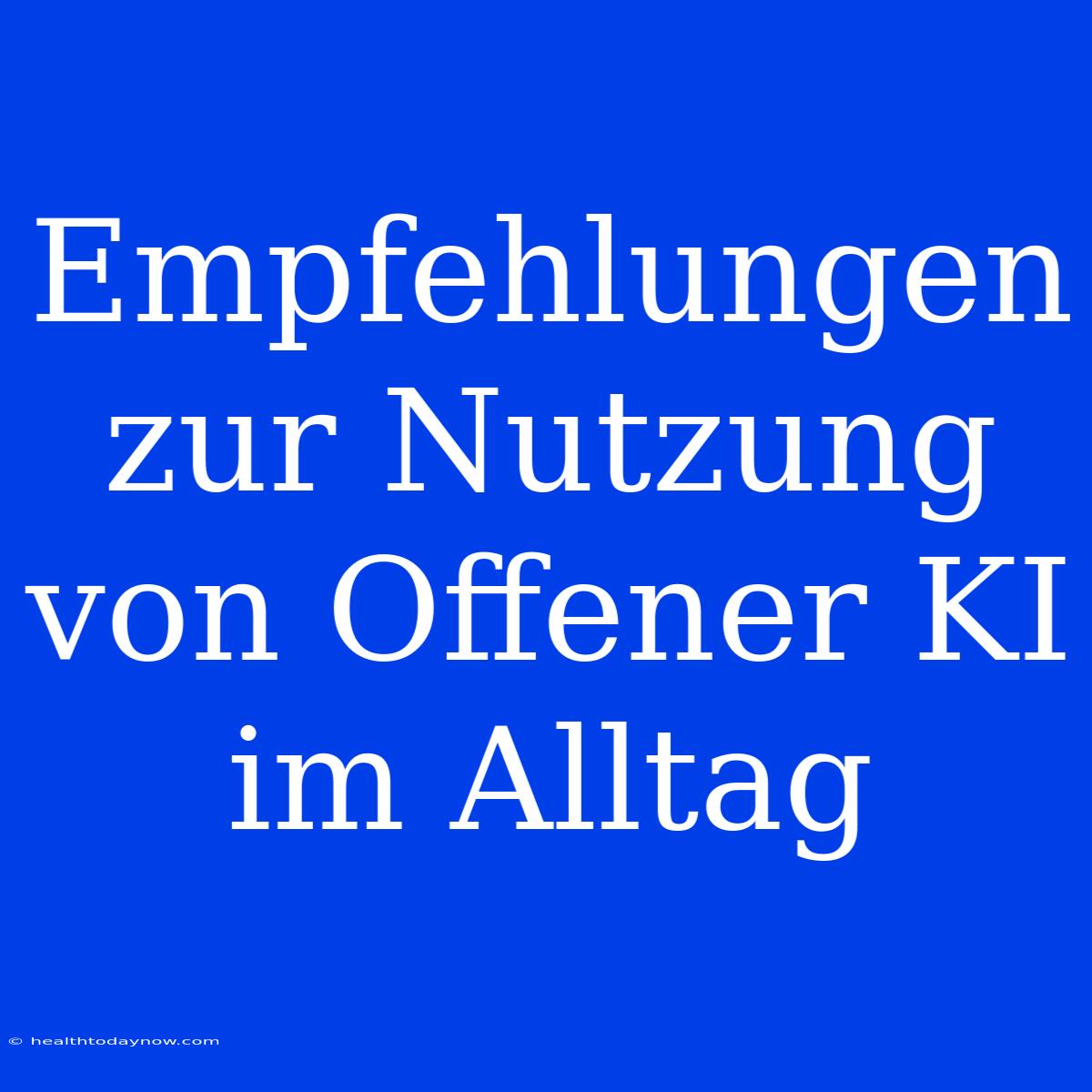 Empfehlungen Zur Nutzung Von Offener KI Im Alltag