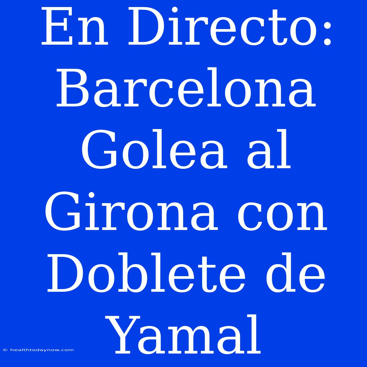 En Directo: Barcelona Golea Al Girona Con Doblete De Yamal