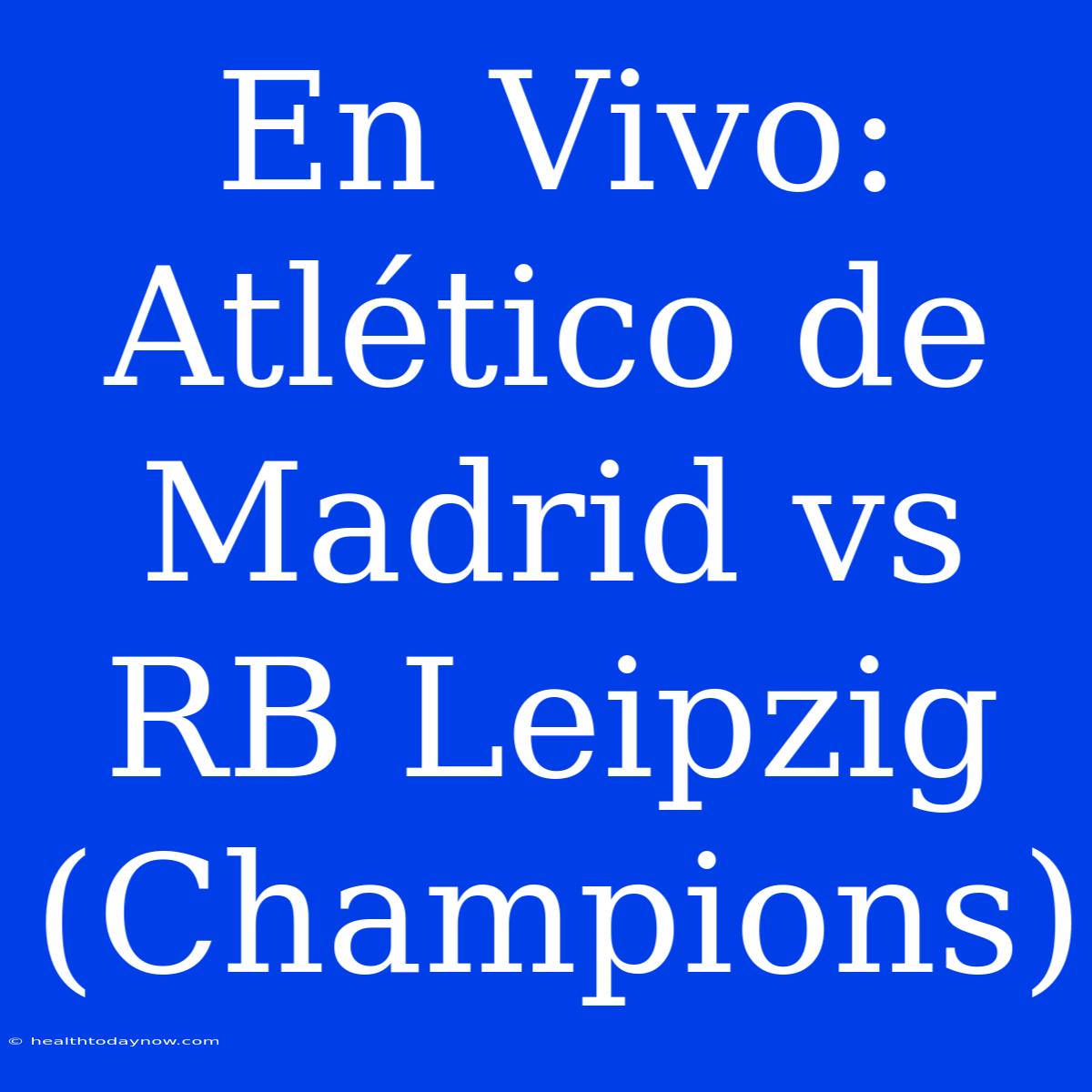 En Vivo: Atlético De Madrid Vs RB Leipzig (Champions)