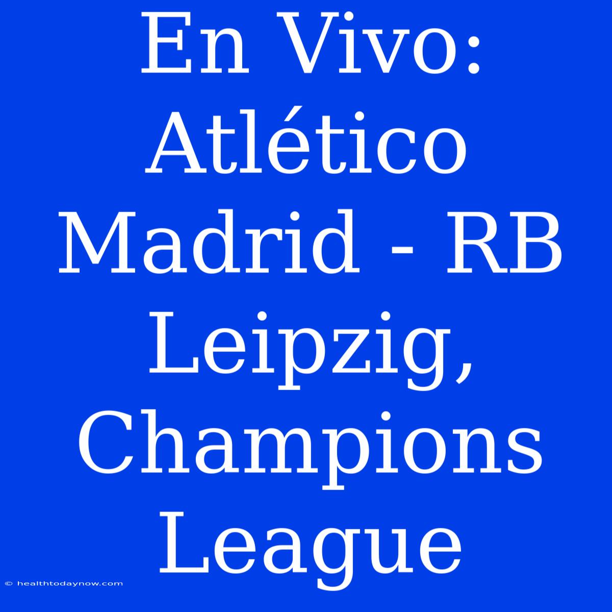 En Vivo: Atlético Madrid - RB Leipzig, Champions League