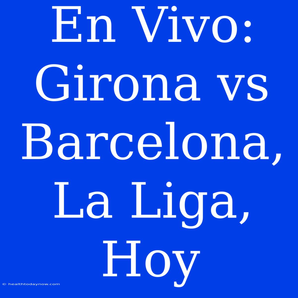 En Vivo: Girona Vs Barcelona, La Liga, Hoy