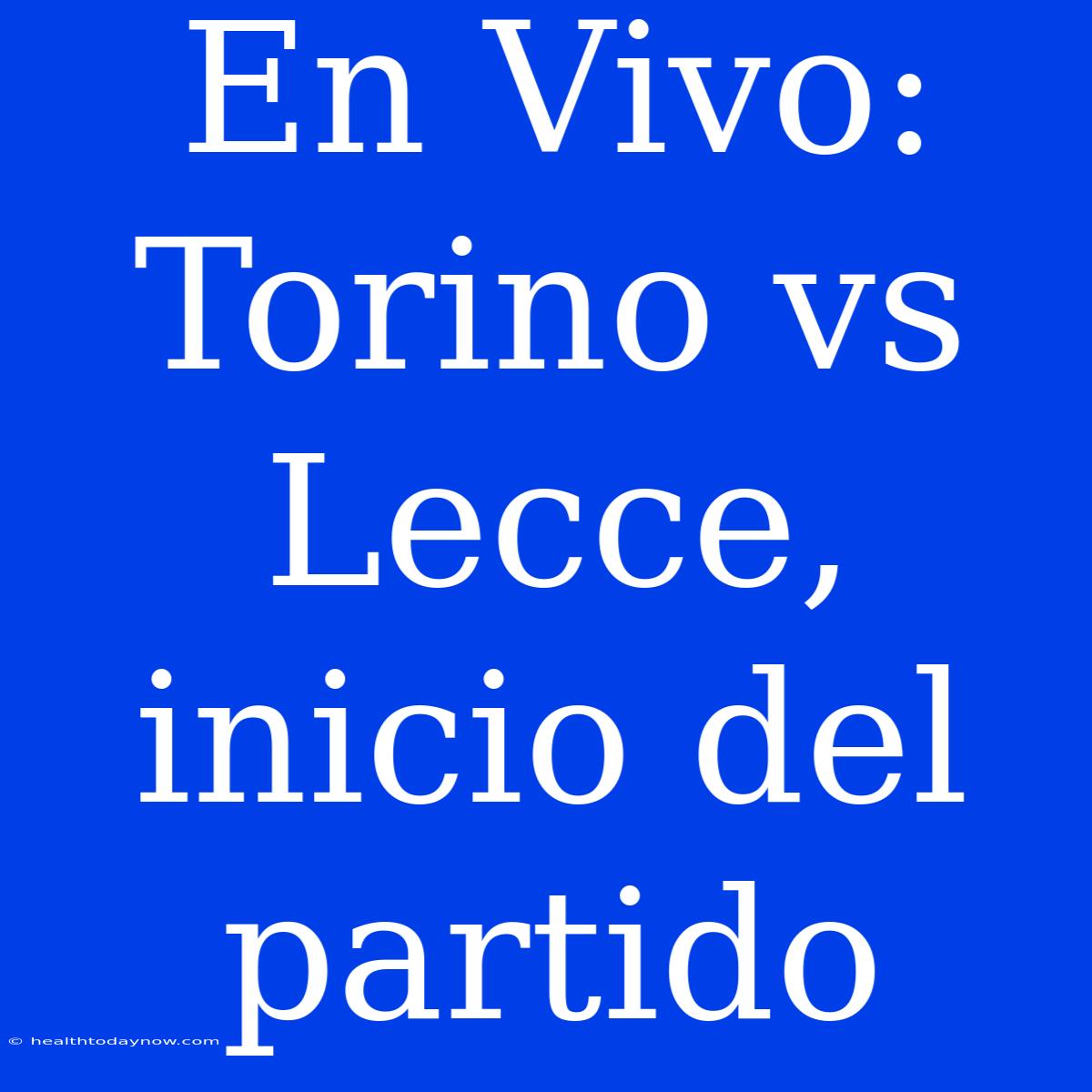 En Vivo: Torino Vs Lecce, Inicio Del Partido