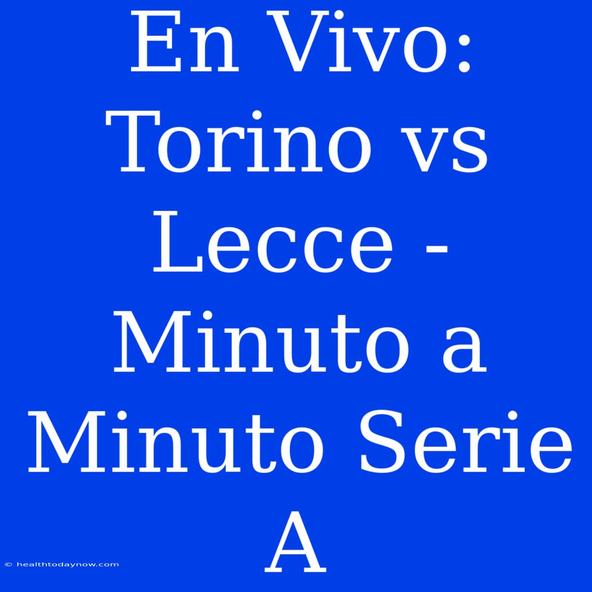 En Vivo: Torino Vs Lecce - Minuto A Minuto Serie A