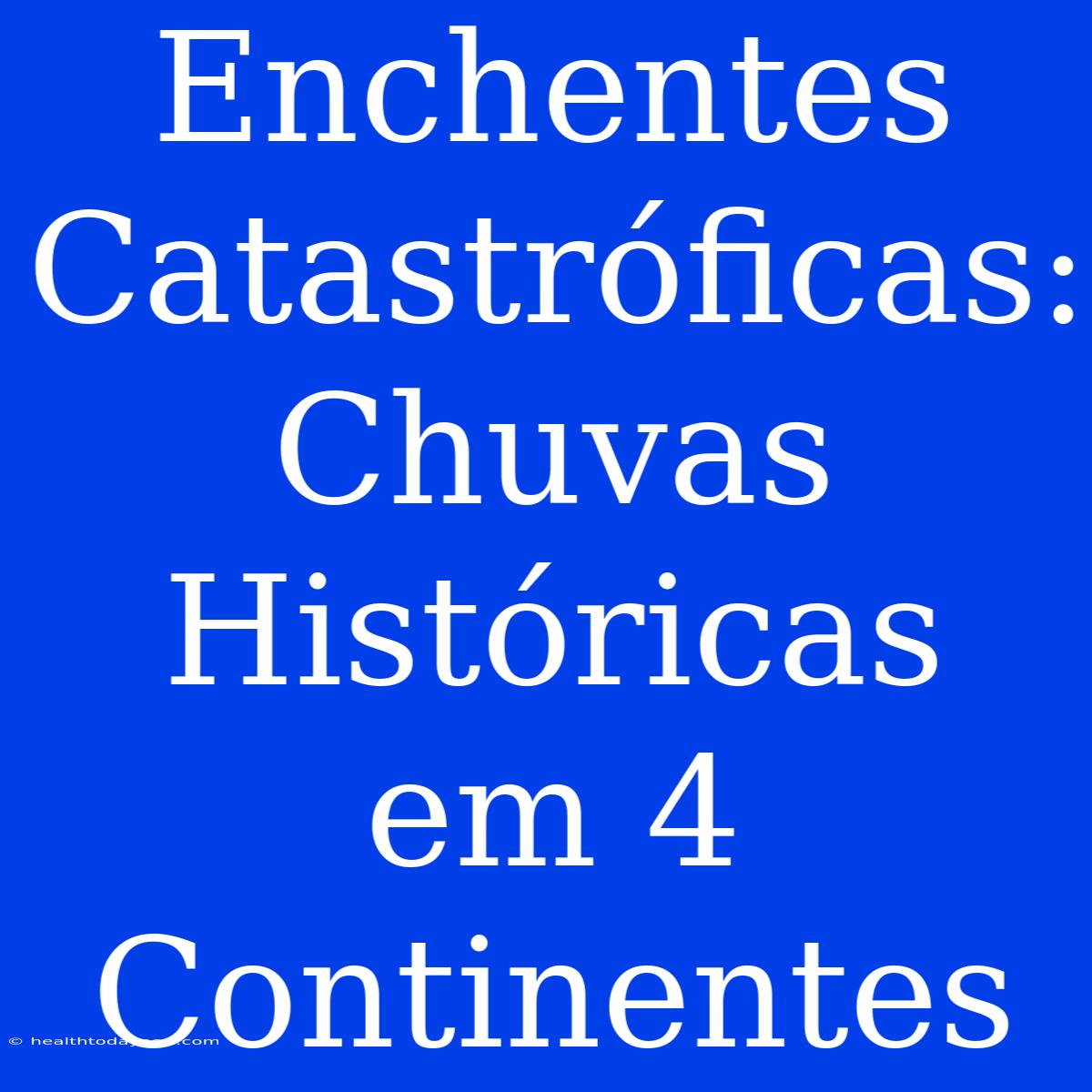 Enchentes Catastróficas: Chuvas Históricas Em 4 Continentes