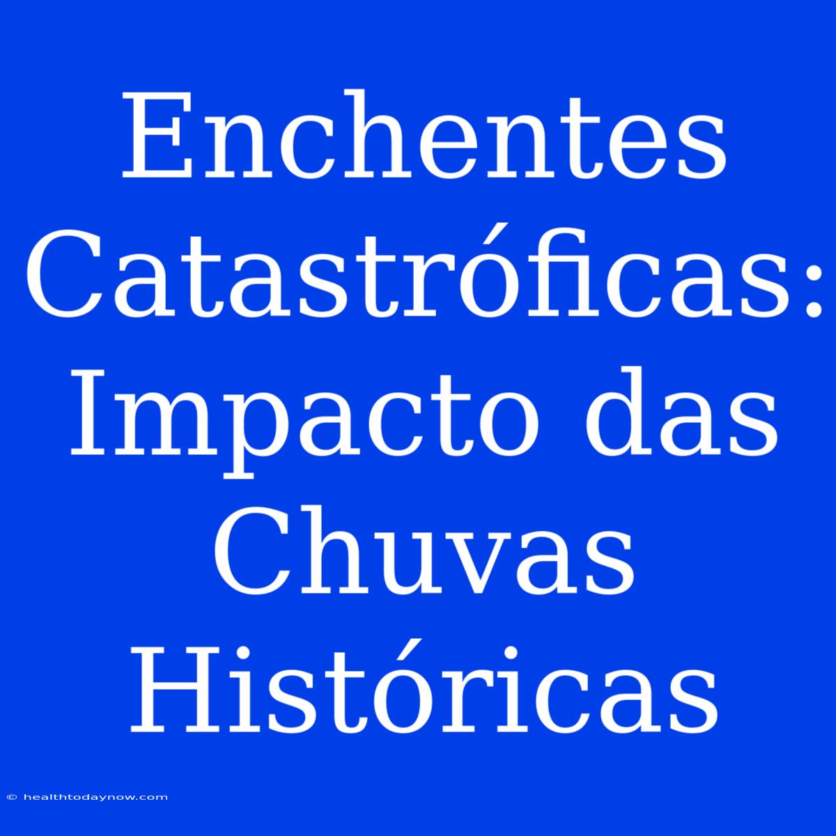 Enchentes Catastróficas: Impacto Das Chuvas Históricas