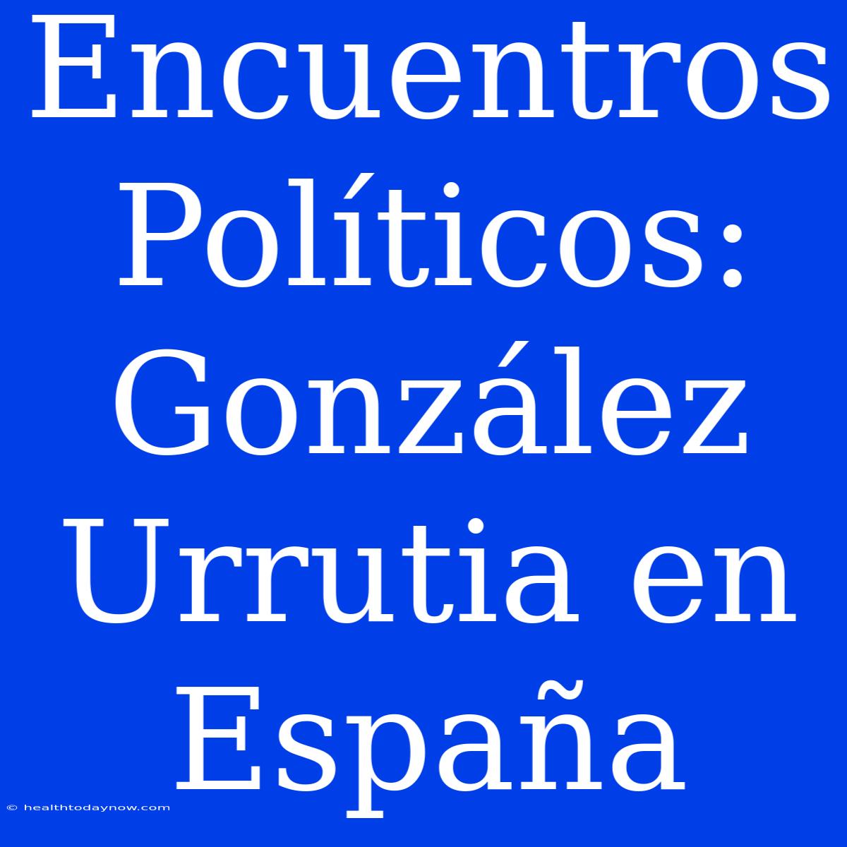 Encuentros Políticos: González Urrutia En España