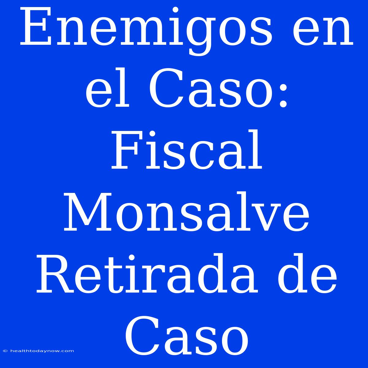 Enemigos En El Caso: Fiscal Monsalve Retirada De Caso