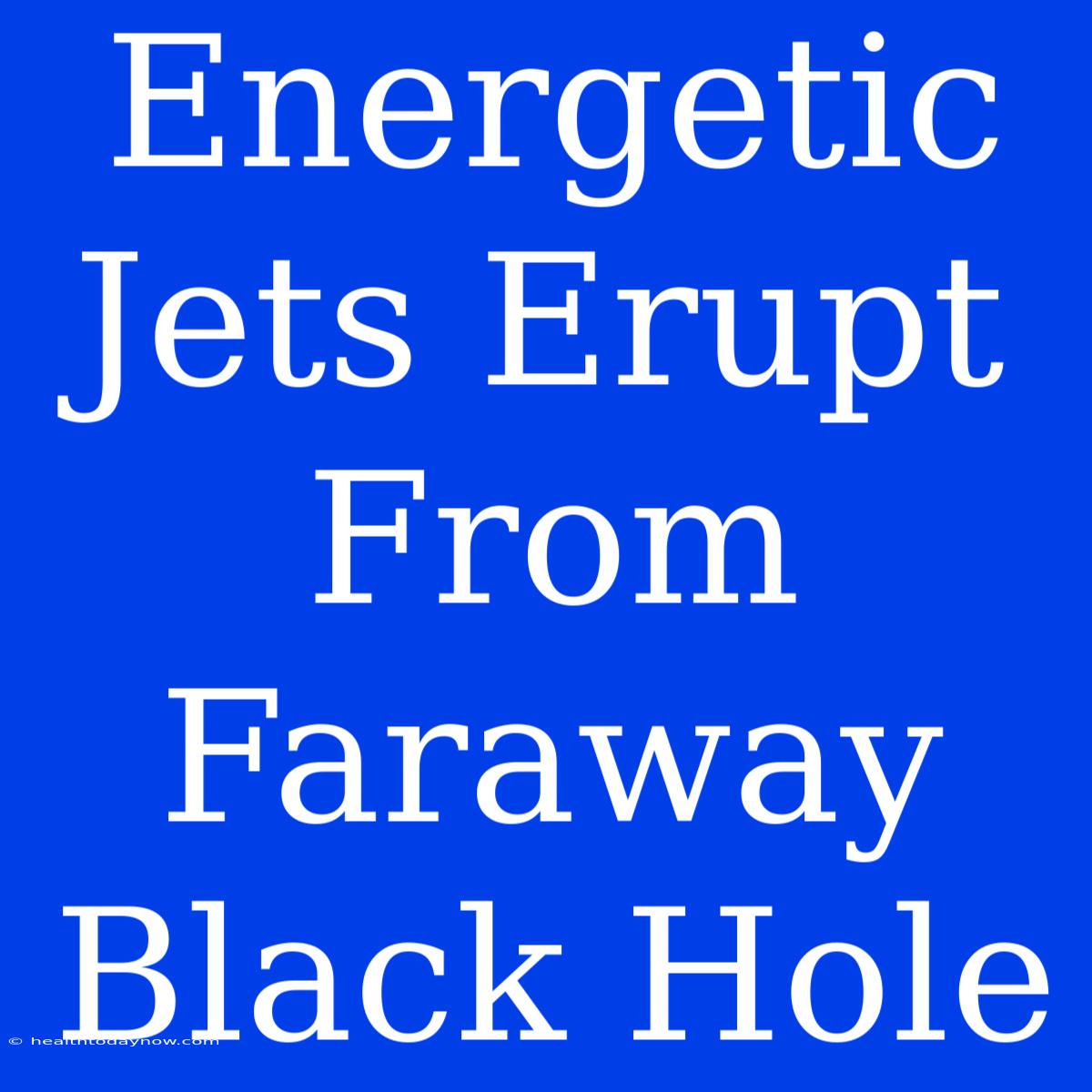 Energetic Jets Erupt From Faraway Black Hole