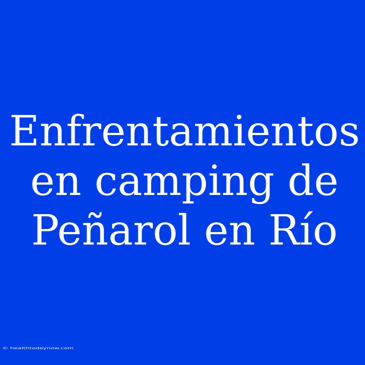 Enfrentamientos En Camping De Peñarol En Río