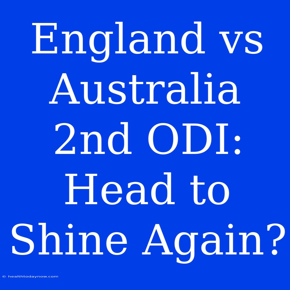 England Vs Australia 2nd ODI: Head To Shine Again?