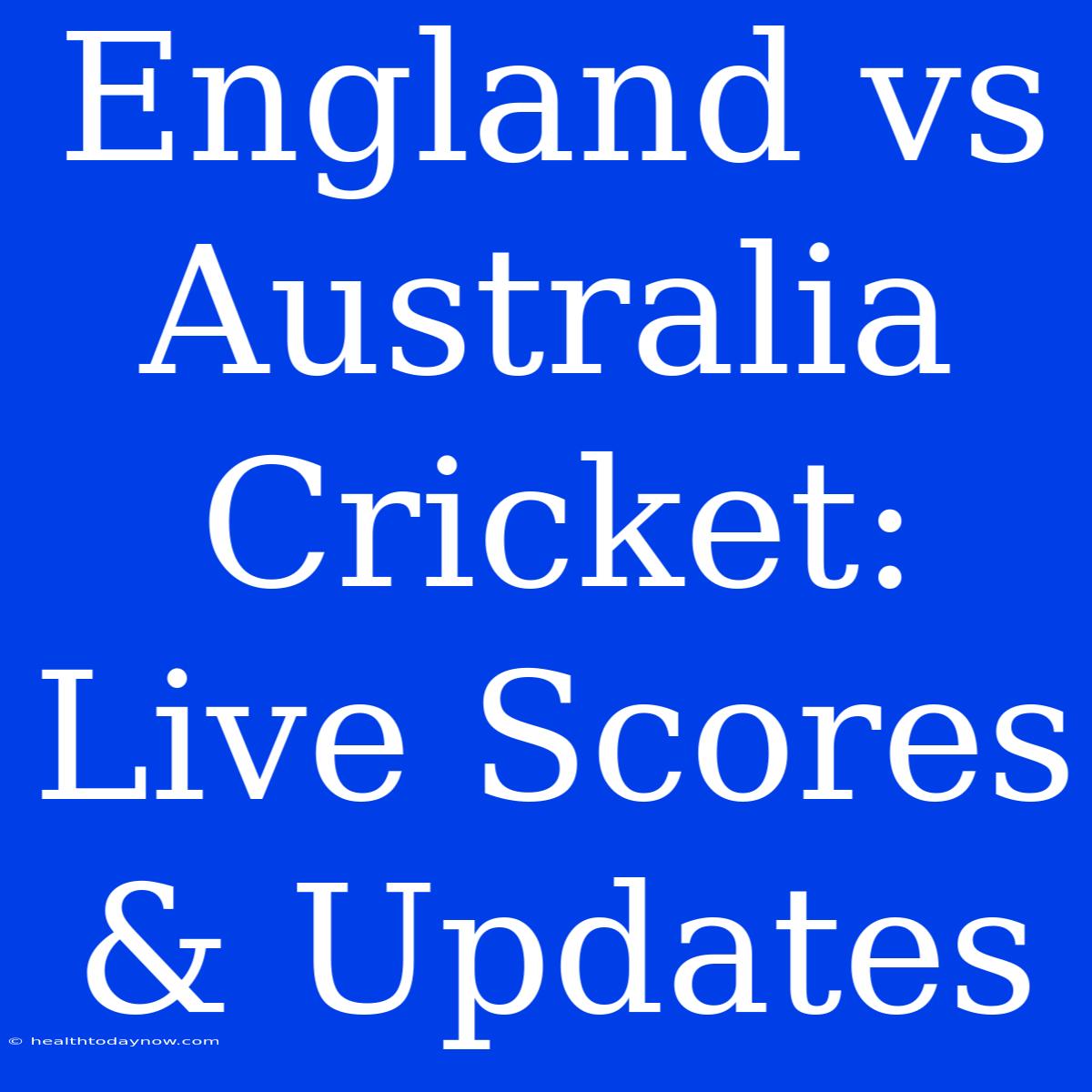 England Vs Australia Cricket: Live Scores & Updates